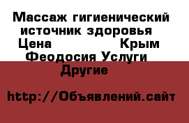 Массаж гигиенический источник здоровья › Цена ­ 500-1500 - Крым, Феодосия Услуги » Другие   